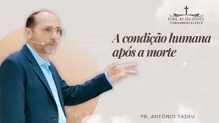 A Condição Humana Após a Morte | O Que a Bíblia Ensina? | Pr. Antônio Tadeu.