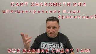 САЙТ ЗНАКОМСТВ или ЦПХ-ЦЕНТРАЛЬНОЕ П...ЗДА ХРАНИЛИЩЕ! ВСЕ БЫВШИЕ СИДЯТ ТАМ! 
