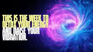 THIS IS THE WEEK TO DETOX YOUR ENERGY AND RAISE YOUR VIBRATION