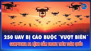 Campuchia ra lệnh cấm drone trên toàn quốc sau vụ 250 UAV bị cáo buộc “vượt biên” xâm nhập Thái Lan