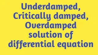 Underdamped, Critically damped, Overdamped  Solution of differential equation