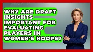 Why Are Draft Insights Important for Evaluating Players in Women's Hoops? | Womens Hoops Hub News