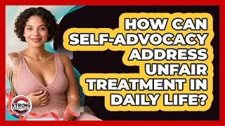 How Can Self-advocacy Address Unfair Treatment In Daily Life? - Strong Survivors Network