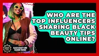 Who Are the Top Influencers Sharing Black Beauty Tips Online? | Black Beauty and Fashion Trends News