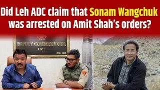 Did Leh ADC claim that Sonam Wangchuk was arrested on Amit Shah&rsquo;s orders?