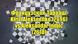 Французская-Тарраш: Kirill Alekseenko (2696) vs Aleksandar Indjic (2618)