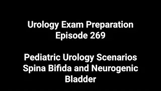 269 - Urology Exam Preparation Pediatric Urology Scenarios - Spina Bifida and Neurogenic Bladder