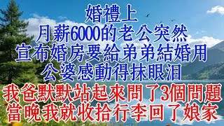 婚禮上，月薪6000的老公突然宣布婚房要給弟弟結婚用，公婆感動得抹眼淚。我爸默默站起來問了3個問題，當晚我就收拾行李回了娘家！#婆媳 #恋爱 #心靈暖流