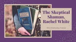 Witch Wednesdays Podcast Episode 131 - The Skeptical Shaman, Rachel White