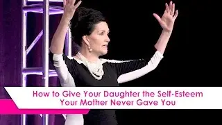 How To Give your Daughter the Self- Esteem Your Own Mother Never Gave You