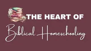The Heart of Biblical Homeschooling - A Bible Based Homeschooling System