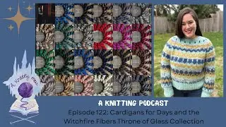 Episode 122: Cardigans for Days and the Witchfire Fibers Throne of Glass Collection - a knotty mess