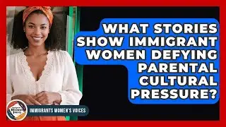 What Stories Show Immigrant Women Defying Parental Cultural Pressure? - Immigrant Womens Voices