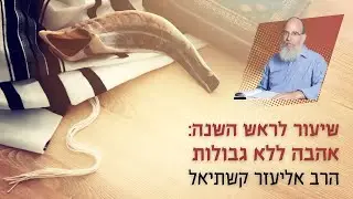 אהבה ללא גבולות [שיעור לראש השנה] | הרב אליעזר קשתיאל