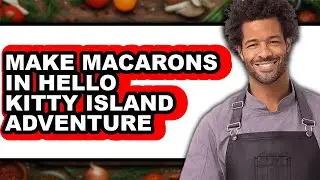 How to Make Macarons in Hello Kitty Island Adventure - Full Guide