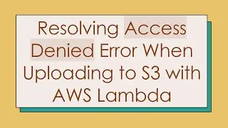 Resolving Access Denied Error When Uploading to S3 with AWS Lambda