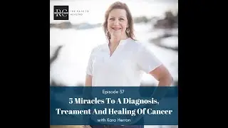 Episode 37 5 Miracles To A Diagnosis, Treament And Healing Of Cancer with Kara Herron