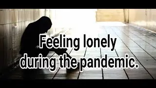 I'm feeling lonely during this pandemic.