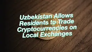 Uzbekistan Allows Residents to Trade Cryptocurrencies on Local Exchanges