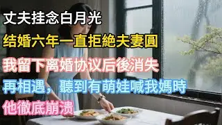 【完結】丈夫掛念白月光，結婚六年一直拒絶夫妻圓房，我留下離婚協議後消失。再相遇，聽到有萌娃喊我媽時 他徹底崩潰！#婚姻#夫妻#夫妻日常#情感#小三#戀愛#故事#小說#為人處世#生活經驗