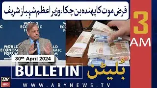 ARY News 3 AM Bulletin | 30th April 2024 | Karz Mout Ka Phanda Ban Chuka, PM Shahbaz Sharif