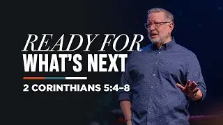 Ready for What's Next | 2 Corinthians 5:4–8 | Mike Fabarez