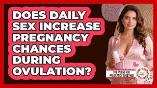 Does Daily Sex Increase Pregnancy Chances During Ovulation?