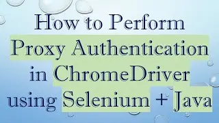 How to Perform Proxy Authentication in ChromeDriver using Selenium + Java