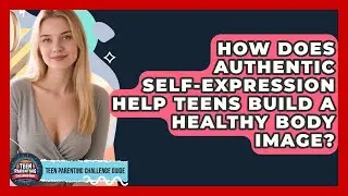 How Does Authentic Self-expression Help Teens Build A Healthy Body Image?