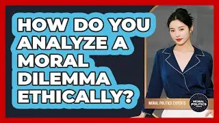 How Do You Analyze A Moral Dilemma Ethically? - Moral Politics Experts