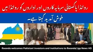 Rwanda welcomes Pakistani investors and institutions to Rwanda || IPP NEWS HD