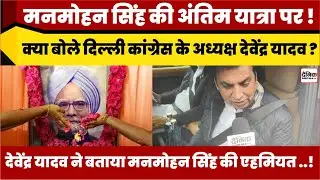 Manmohan Singh की अंतिम यात्रा पर क्या बोले Delhi Congress President Devendra Yadav | Manmohan Singh