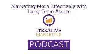The Iterative Marketing Podcast Ep. 28: Marketing More Effectively With Long-Term Assets