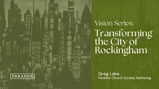 Vision Series: Transforming the City of Rockingham | Greg Lake | Paradox Church Sunday Gathering