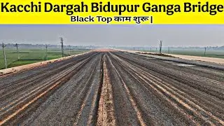 Kacchi Dargah To Bidupur  Bridge | एप्रोच रोड का अपडेट | Black Top काम शुरू | Six Lane Ganga Bridge