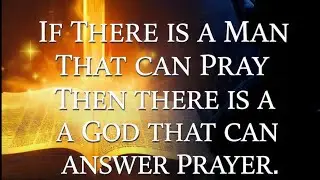 IF THERE'S A MAN THAT CAN PRAY THEN THERE IS A GOD THAT CAN ANSWER PRAYER