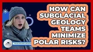 How Can Subglacial Geology Teams Minimize Polar Risks? - Polar Regions Uncovered