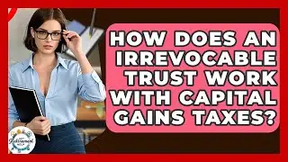 How Does An Irrevocable Trust Work With Capital Gains Taxes? - Get Retirement Help