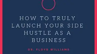 How to Truly Launch Your Side Hustle as a Business - Dr. Floyd Williams