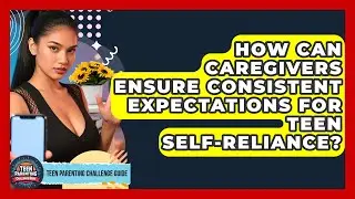 How Can Caregivers Ensure Consistent Expectations For Teen Self-reliance?