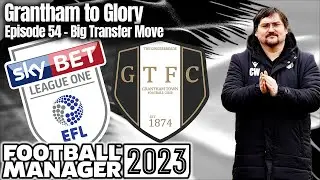 Ep.54 Grantham to Glory - Big Transfer Move! | GTFC | FM23 | Football Manager 23 |