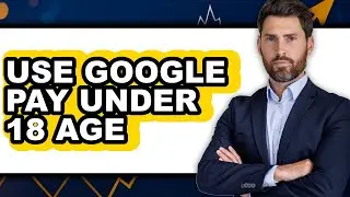 How to Use Google Pay Under 18 Age - Full Guide