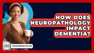 How Does Neuropathology Impact Dementia? - African American Elder Care