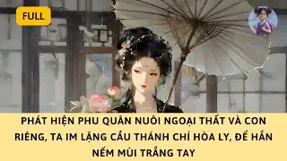 [FULL] PHÁT HIỆN PHU QUÂN NUÔI NGOẠI THẤT VÀ CON RIÊNG, TA IM LẶNG HÒA LY, ĐỂ HẮN NẾM MÙI TRẮNG TAY