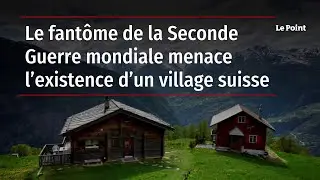 Le fant&ocirc;me de la Seconde Guerre mondiale menace l&rsquo;existence d&rsquo;un village suisse