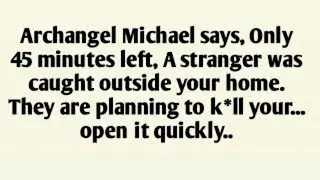 Archangel Michael says, Only 45 minutes left, A stranger was caught outside your home. They