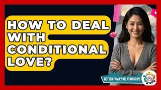 How To Deal With Conditional Love? - Better Family Relationships