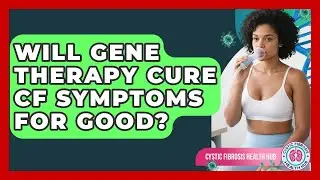 Will Gene Therapy Cure CF Symptoms For Good? - Cystic Fibrosis Health Hub