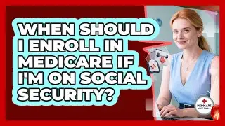 When Should I Enroll In Medicare If I'm On Social Security? - Medicare Made Simple Guide