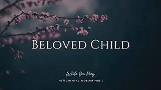 Beloved Child - Instrumental Worship Music For Prayer